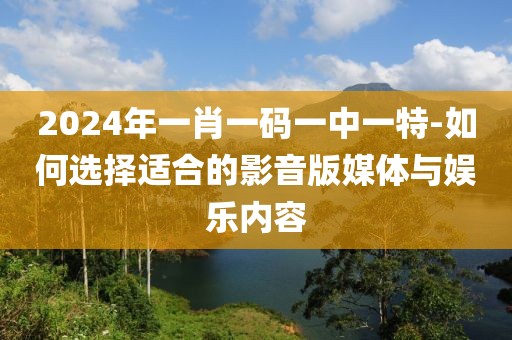 2024年一肖一碼一中一特-如何選擇適合的影音版媒體與娛樂內(nèi)容