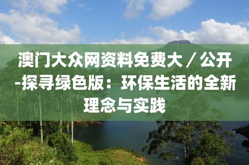 澳門大眾網(wǎng)資料免費大／公開-探尋綠色版：環(huán)保生活的全新理念與實踐