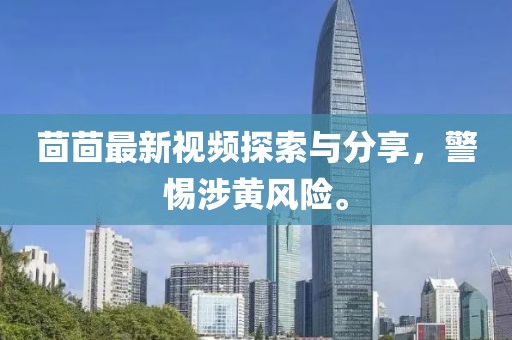 茴茴最新視頻探索與分享，警惕涉黃風(fēng)險。