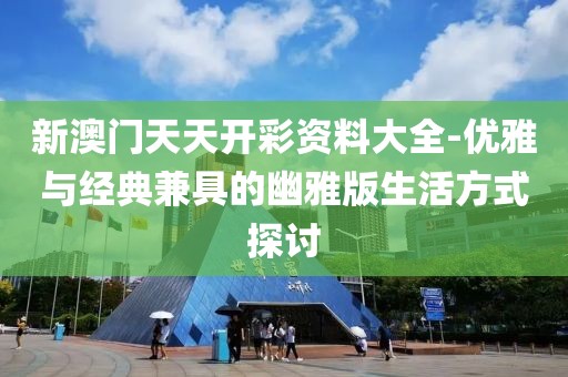 新澳門天天開彩資料大全-優(yōu)雅與經(jīng)典兼具的幽雅版生活方式探討