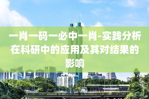 一肖一碼一必中一肖-實(shí)踐分析在科研中的應(yīng)用及其對結(jié)果的影響