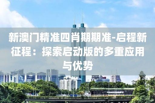 新澳門(mén)精準(zhǔn)四肖期期準(zhǔn)-啟程新征程：探索啟動(dòng)版的多重應(yīng)用與優(yōu)勢(shì)