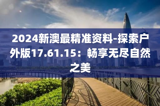 2024新澳最精準(zhǔn)資料-探索戶外版17.61.15：暢享無盡自然之美