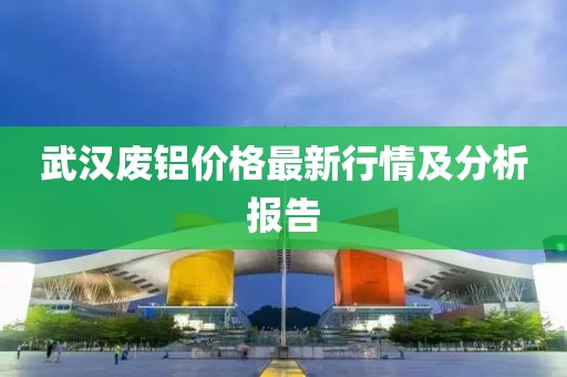 武漢廢鋁價(jià)格最新行情及分析報(bào)告