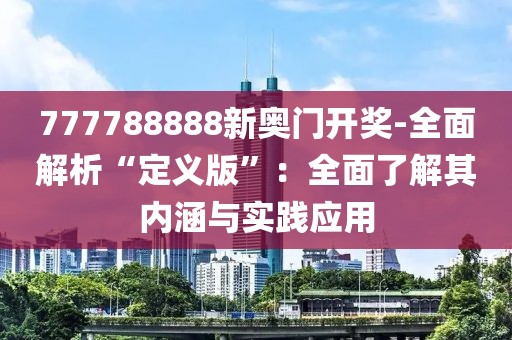 777788888新奧門開獎(jiǎng)-全面解析“定義版”：全面了解其內(nèi)涵與實(shí)踐應(yīng)用