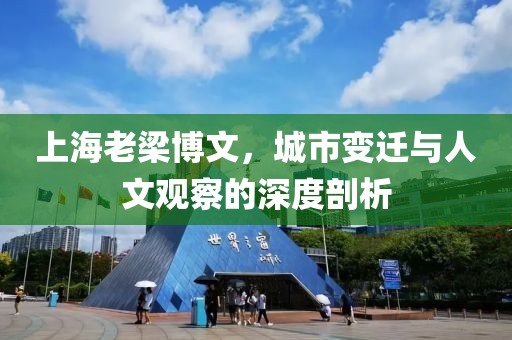 上海老梁博文，城市變遷與人文觀察的深度剖析