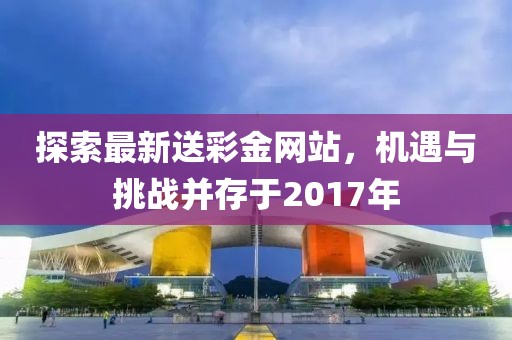 探索最新送彩金網(wǎng)站，機(jī)遇與挑戰(zhàn)并存于2017年