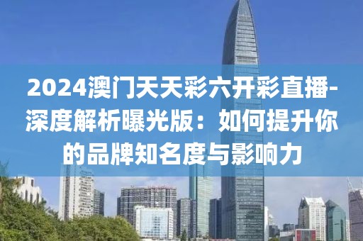 2024澳門天天彩六開彩直播-深度解析曝光版：如何提升你的品牌知名度與影響力