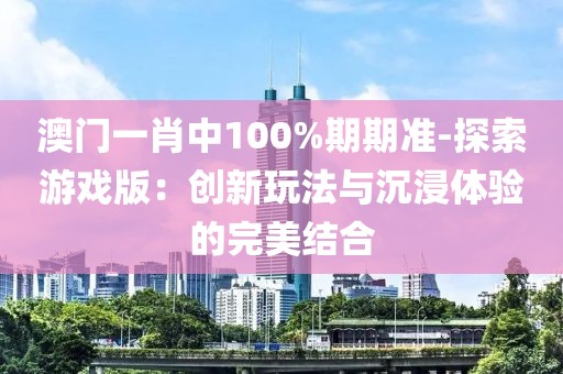 澳門一肖中100%期期準(zhǔn)-探索游戲版：創(chuàng)新玩法與沉浸體驗(yàn)的完美結(jié)合