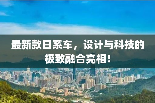 最新款日系車，設(shè)計(jì)與科技的極致融合亮相！