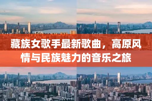 藏族女歌手最新歌曲，高原風(fēng)情與民族魅力的音樂之旅