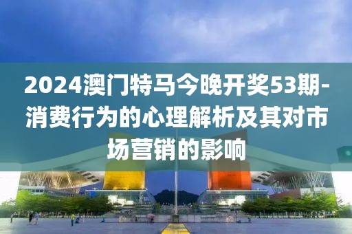 2024澳門特馬今晚開(kāi)獎(jiǎng)53期-消費(fèi)行為的心理解析及其對(duì)市場(chǎng)營(yíng)銷的影響