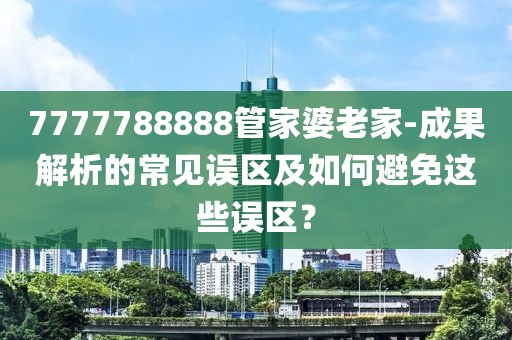 7777788888管家婆老家-成果解析的常見誤區(qū)及如何避免這些誤區(qū)？