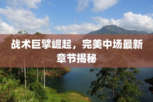 戰(zhàn)術巨擘崛起，完美中場最新章節(jié)揭秘