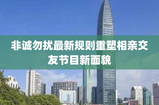 非誠(chéng)勿擾最新規(guī)則重塑相親交友節(jié)目新面貌