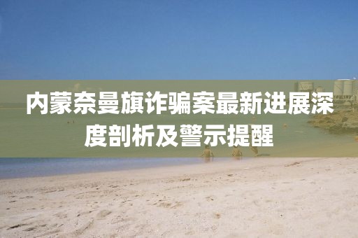 內(nèi)蒙奈曼旗詐騙案最新進(jìn)展深度剖析及警示提醒