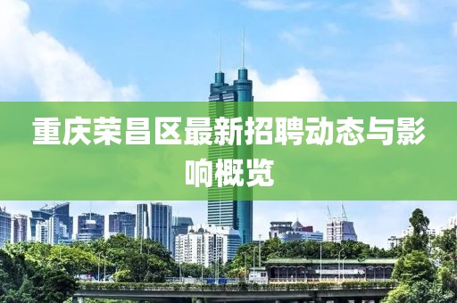 重慶榮昌區(qū)最新招聘動(dòng)態(tài)與影響概覽