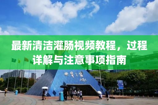 最新清潔灌腸視頻教程，過程詳解與注意事項(xiàng)指南