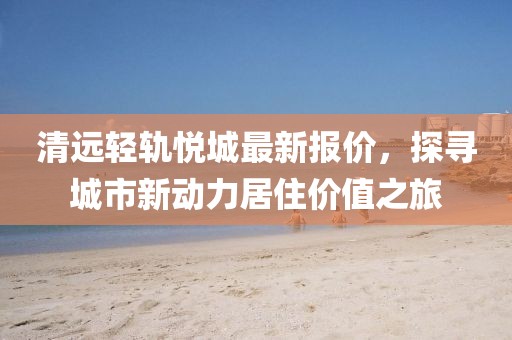 清遠輕軌悅城最新報價，探尋城市新動力居住價值之旅