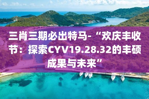 三肖三期必出特馬-“歡慶豐收節(jié)：探索CYV19.28.32的豐碩成果與未來(lái)”