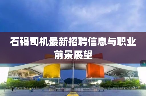 石碣司機(jī)最新招聘信息與職業(yè)前景展望