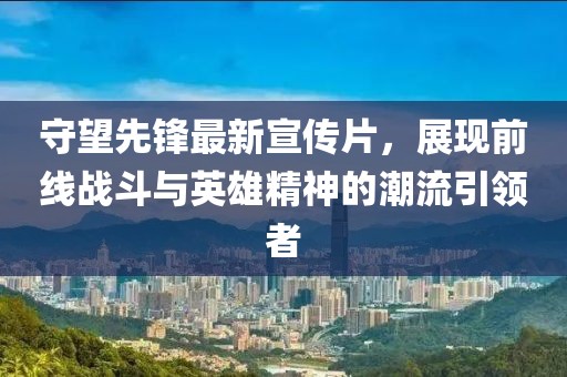 守望先鋒最新宣傳片，展現(xiàn)前線戰(zhàn)斗與英雄精神的潮流引領(lǐng)者
