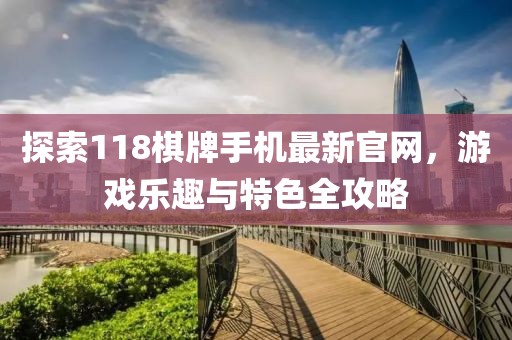 探索118棋牌手機(jī)最新官網(wǎng)，游戲樂趣與特色全攻略