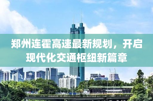 鄭州連霍高速最新規(guī)劃，開啟現(xiàn)代化交通樞紐新篇章