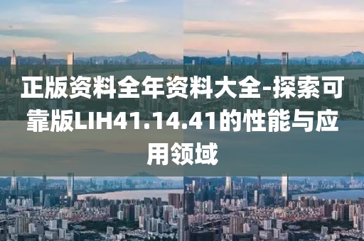 正版資料全年資料大全-探索可靠版LIH41.14.41的性能與應(yīng)用領(lǐng)域
