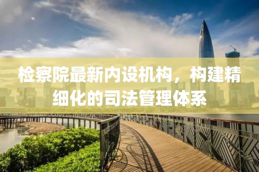 檢察院最新內(nèi)設(shè)機(jī)構(gòu)，構(gòu)建精細(xì)化的司法管理體系