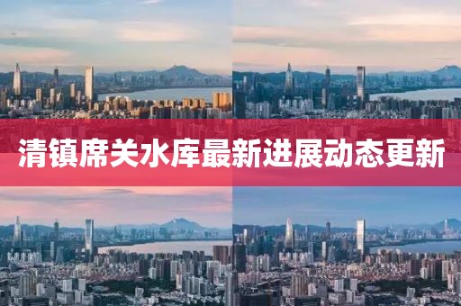 清鎮(zhèn)席關(guān)水庫最新進(jìn)展動態(tài)更新