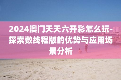 2024澳門天天六開彩怎么玩-探索數(shù)線程版的優(yōu)勢與應用場景分析
