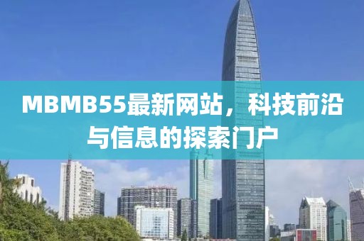 MBMB55最新網(wǎng)站，科技前沿與信息的探索門戶