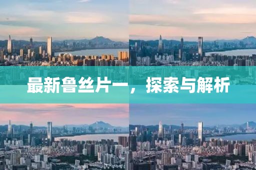 最新魯絲片一，探索與解析