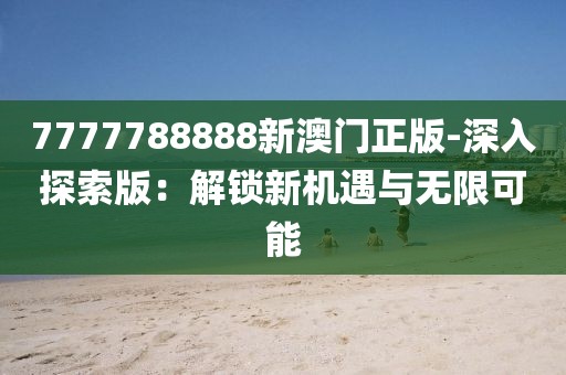 7777788888新澳門正版-深入探索版：解鎖新機(jī)遇與無限可能