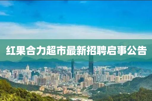 紅果合力超市最新招聘啟事公告