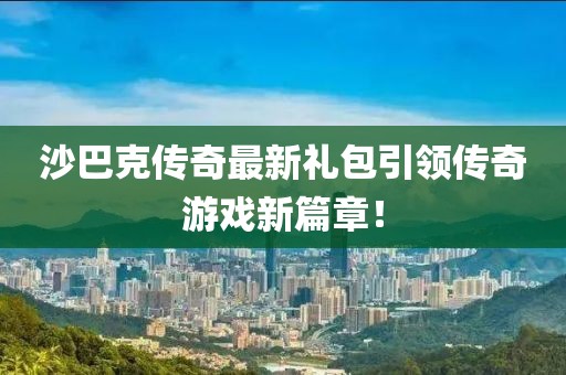 沙巴克傳奇最新禮包引領(lǐng)傳奇游戲新篇章！