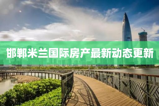 邯鄲米蘭國際房產(chǎn)最新動態(tài)更新