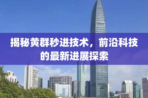 揭秘黃群秒進(jìn)技術(shù)，前沿科技的最新進(jìn)展探索