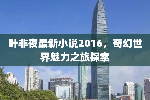 葉非夜最新小說(shuō)2016，奇幻世界魅力之旅探索