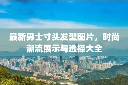 最新男士寸頭發(fā)型圖片，時(shí)尚潮流展示與選擇大全