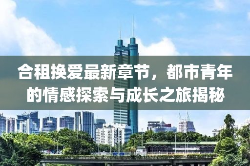 合租換愛最新章節(jié)，都市青年的情感探索與成長之旅揭秘