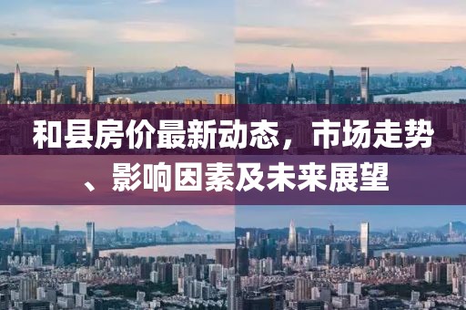 和縣房價最新動態(tài)，市場走勢、影響因素及未來展望