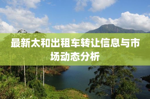 最新太和出租車轉(zhuǎn)讓信息與市場動態(tài)分析
