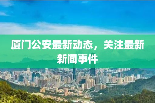 廈門(mén)公安最新動(dòng)態(tài)，關(guān)注最新新聞事件