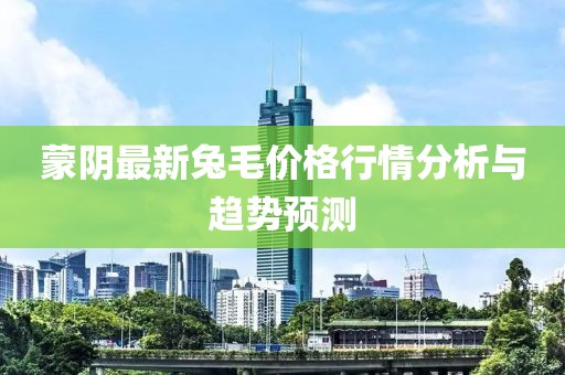蒙陰最新兔毛價(jià)格行情分析與趨勢預(yù)測