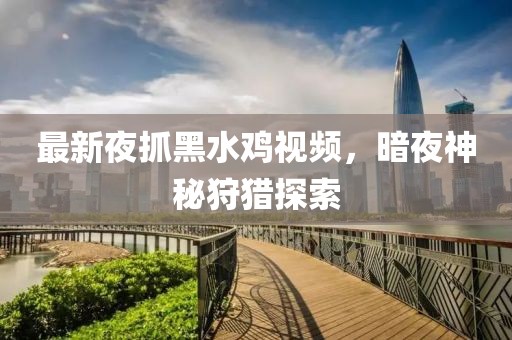 最新夜抓黑水雞視頻，暗夜神秘狩獵探索