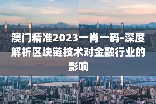 澳門(mén)精準(zhǔn)2023一肖一碼-深度解析區(qū)塊鏈技術(shù)對(duì)金融行業(yè)的影響