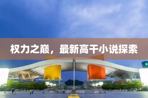 權(quán)力之巔，最新高干小說探索