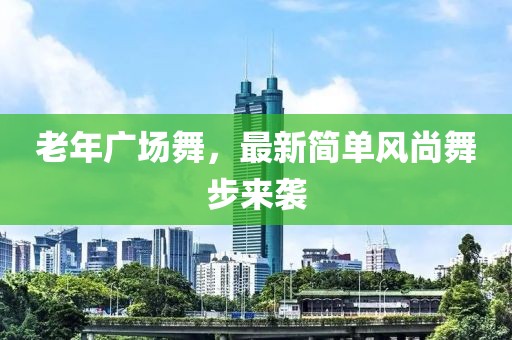 老年廣場舞，最新簡單風尚舞步來襲